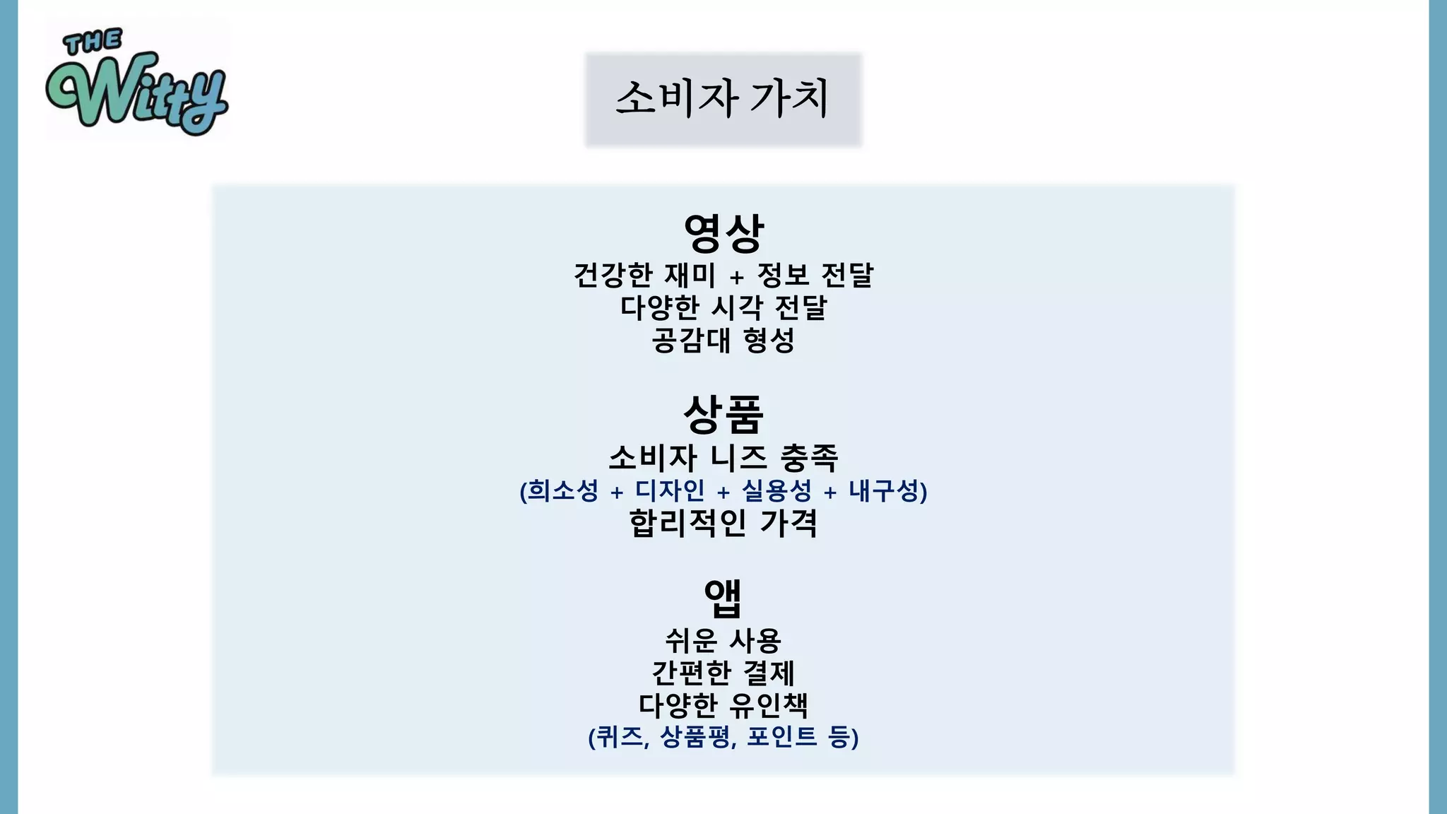 소비자 가치
영상
건강한 재미 + 정보 전달
다양한 시각 전달
공감대 형성
상품
소비자 니즈 충족
(희소성 + 디자인 + 실용성 + 내구성)
합리적인 가격
앱
쉬운 사용
간편한 결제
다양한 유인책
(퀴즈, 상품평, 포인트 등)
 