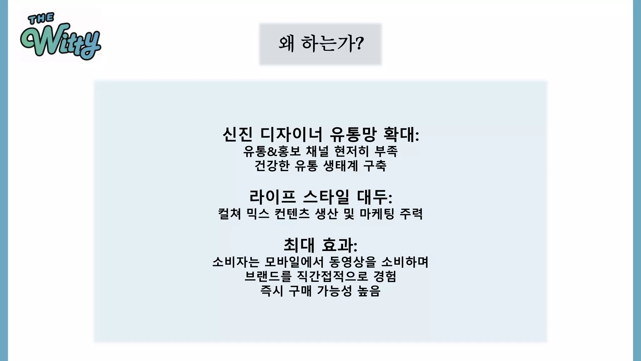 왜 하는가?
신진 디자이너 유통망 확대:
유통&홍보 채널 현저히 부족
건강한 유통 생태계 구축
라이프 스타일 대두:
컬쳐 믹스 컨텐츠 생산 및 마케팅 주력
최대 효과:
소비자는 모바일에서 동영상을 소비하며
브랜드를 직간접적으로 경험
즉시 구매 가능성 높음
 