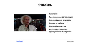 ПРОБЛЕМЫ
• Изменяющиеся сущности
• Реалтайм
• Произвольная сегментация
• Скорость работы
• Масштабируемость
• Большое количество
одновременных запросов
 