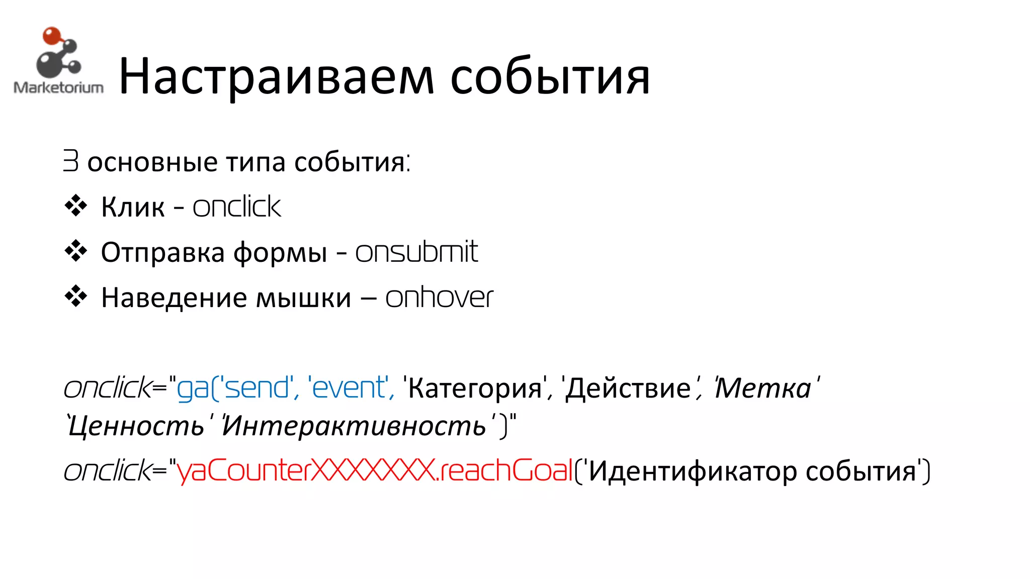 Настраиваем события
3 основные типа события:
v Клик - onclick
v Отправка формы - onsubmit
v Наведение мышки – onhover
onclick="ga('send', 'event', 'Категория', 'Действие', 'Метка'
‘Ценность' 'Интерактивность' )"
onclick="yaCounterXXXXXXX.reachGoal('Идентификатор события')
 
