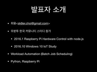 • <sk8er.choi@gmail.com>
•
• 2016.1 Raspberry Pi Hardware Control with node.js
• 2016.10 Windows 10 IoT Study
• Workload Automation (Batch Job Scheduling)
• Python, Raspberry Pi