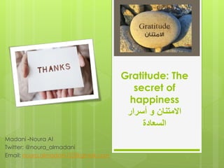Gratitude: The
secret of
happiness
‫أسرار‬ ‫و‬ ‫االمتنان‬
‫السعادة‬
Noura Al-Madani
Twitter: @noura_almadani
@gmail.com123noura.almadaniEmail:
 