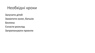 Необхідні кроки
Залучити дітей
Заохотити колег, батьків
Безпека
Скласти розклад
Запропонувати проекти
 