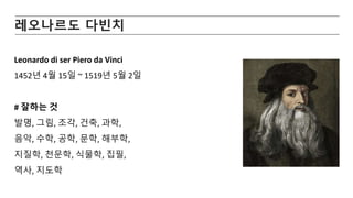 레오나르도 다빈치
Leonardo di ser Piero da Vinci
1452년 4월 15일 ~ 1519년 5월 2일
# 잘하는 것
발명, 그림, 조각, 건축, 과학,
음악, 수학, 공학, 문학, 해부학,
지질학, 천문학, 식물학, 집필,
역사, 지도학
 