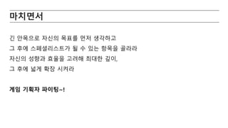 마치면서
긴 안목으로 자신의 목표를 먼저 생각하고
그 후에 스페셜리스트가 될 수 있는 항목을 골라라
자신의 성향과 효율을 고려해 최대한 깊이,
그 후에 넓게 확장 시켜라
게임 기획자 파이팅~!
 