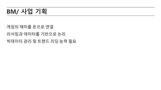 BM/ 사업 기획
게임의 재미를 돈으로 연결
리서칭과 데이터를 기반으로 논리
빅데이터 관리 및 트렌드 리딩 능력 필요
 