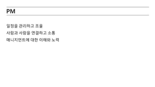 PM
일정을 관리하고 조율
사람과 사람을 연결하고 소통
매니지먼트에 대한 이해와 노력
 