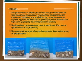 ΣΤΟΧΟΙ:ΣΤΟΧΟΙ:
1.1.Να εμπλουτίσουν οι μαθητές τις γνώσεις τους για τη θάλασσα καιΝα εμπλουτίσουν οι μαθητές τις γνώσεις το...