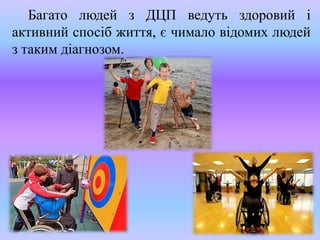 Багато людей з ДЦП ведуть здоровий і
активний спосіб життя, є чимало відомих людей
з таким діагнозом.
 