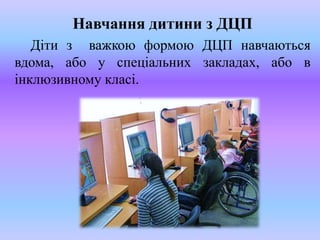 Навчання дитини з ДЦП
Діти з важкою формою ДЦП навчаються
вдома, або у спеціальних закладах, або в
інклюзивному класі.
 