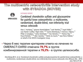 • Через 6 мес терапии критериям ответа на лечение по
OMERACT-OARSI отвечали в группе
комбинированной терапии и - в группе целекоксиба.
Hochberg M.C. et al. Combined chondroitin sulfate and glucosamine for painful knee osteoarthritis: a
multicentre, randomised, double-blind, non-inferiority trial versus celecoxib. Ann Rheum Dis . 2016
Jan;75(1):37-44.
 