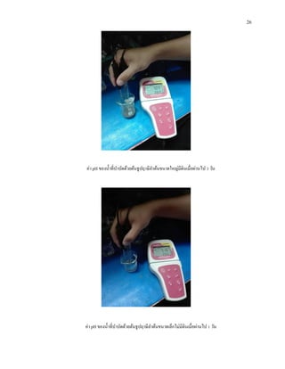 26
ค่า pH ของน้าที่บาบัดด้วยต้นธูปฤาษีลาต้นขนาดใหญ่มีดินเมื่อผ่านไป 3 วัน
ค่า pH ของน้าที่บาบัดด้วยต้นธูปฤาษีลาต้นขนาดเล็กไม่มีดินเมื่อผ่านไป 1 วัน
 