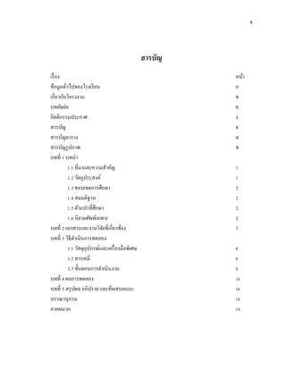 จ
สารบัญ
เรื่อง หน้า
ข้อมูลทั่วไปของโรงเรียน ก
เกี่ยวกับโครงงาน ข
บทคัดย่อ ค
กิตติกรรมประกาศ ง
สารบัญ จ
สารบัญตาราง ฉ
สารบัญรูปภาพ ช
บทที่ 1 บทนา
1.1 ที่มาและความสาคัญ 1
1.2 วัตถุประสงค์ 1
1.3 ขอบเขตการศึกษา 2
1.4 สมมติฐาน 2
1.5 ตัวแปรที่ศึกษา 2
1.6 นิยามศัพท์เฉพาะ 2
บทที่ 2 เอกสารและงานวิจัยที่เกี่ยวข้อง 3
บทที่ 3 วิธีดาเนินการทดลอง
3.1 วัสดุอุปกรณ์และเครื่องมือพิเศษ 8
3.2 สารเคมี 8
3.3 ขั้นตอนการดาเนินงาน 8
บทที่ 4 ผลการทดลอง 10
บทที่ 5 สรุปผล อภิปราย และข้อเสนอแนะ 16
บรรณานุกรม 18
ภาคผนวก 19
 