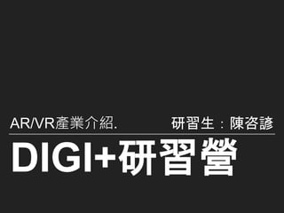 DIGI+研習營
AR/VR產業介紹. 研習生：陳咨諺
 
