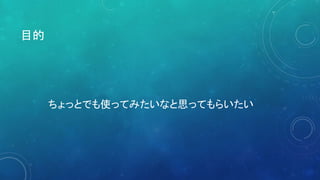 目的
ちょっとでも使ってみたいなと思ってもらいたい
 