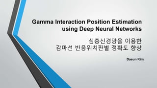 Gamma Interaction Position Estimation
using Deep Neural Networks
Daeun Kim
심층신경망을 이용한
감마선 반응위치판별 정확도 향상
 