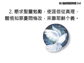 2. 懇求聖靈勉勵，使涯信從真理，
醒悟知罪憂悶悔改，來靠耶穌个義。
85 懇求聖靈降臨 5-2
 