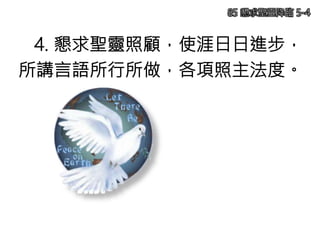 4. 懇求聖靈照顧，使涯日日進步，
所講言語所行所做，各項照主法度。
85 懇求聖靈降臨 5-4
 