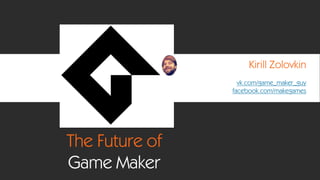 The Future of
Game Maker
Kirill Zolovkin
vk.com/game_maker_guy
facebook.com/makegames
 