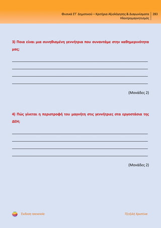 Φυσικά ΣΤ΄ Δημοτικού – Κριτήρια Αξιολόγησης & Διαγωνίσματα
Ηλεκτρομαγνητισμός
283
Έκδοση taexeiola Τζιτζιλή Χριστίνα
3) Ποια είναι μια συνηθισμένη γεννήτρια που συναντάμε στην καθημερινότητα
μας;
____________________________________________________________________
____________________________________________________________________
____________________________________________________________________
____________________________________________________________________
(Μονάδες 2)
4) Πώς γίνεται η περιστροφή του μαγνήτη στις γεννήτριες στα εργοστάσια της
ΔΕΗ;
____________________________________________________________________
____________________________________________________________________
____________________________________________________________________
____________________________________________________________________
(Μονάδες 2)
Επιμέλεια επανάληψης: Χρήστος Χαρμπής http://st-taksh.blogspot.gr σελ.46
 