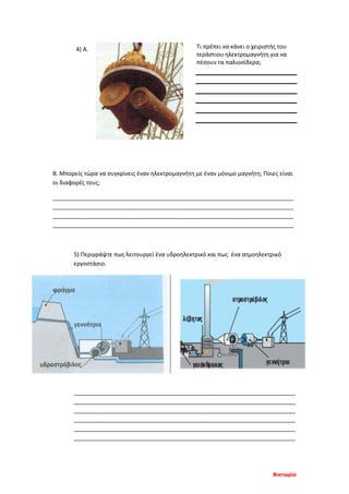 Τι πρέπει να κάνει ο χειριστής του
τεράστιου ηλεκτρομαγνήτη για να
πέσουν τα παλιοσίδερα;
Β. Μπορείς τώρα να συγκρίνεις έναν ηλεκτρομαγνήτη με έναν μόνιμο μαγνήτη; Ποιες είναι
οι διαφορές τους;
___________________________________________________________________________
___________________________________________________________________________
___________________________________________________________________________
___________________________________________________________________________
5) Περιγράψτε πως λειτουργεί ένα υδροηλεκτρικό και πως ένα ατμοηλεκτρικό
εργοστάσιο.
_____________________________________________________________________
_____________________________________________________________________
_____________________________________________________________________
_____________________________________________________________________
_____________________________________________________________________
_____________________________________________________________________
4) Α.
Βικτωρία
Επιμέλεια επανάληψης: Χρήστος Χαρμπής http://st-taksh.blogspot.gr σελ.85
 