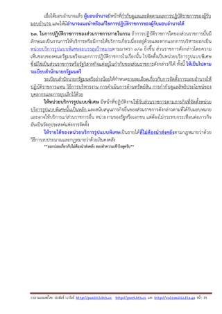 รวบรวมเผยแพรโดย ประพันธ เวารัมย http://pun2013.bth.cc http://pun9.bth.cc และ http://valrom2012.fix.gs หนา 15
เมื่อได้มอบอํานาจแล้ว ผู้มอบอํานาจมีหน้าที่กํากับดูแลและติดตามผลการปฏิบัติราชการของผู้รับ
มอบอํานาจ และให้มีอํานาจแนะนําหรือแก้ไขการปฏิบัติราชการของผู้รับมอบอํานาจได้
63. ในการปฏิบัติราชการของส่วนราชการภายในกรม ถ้าการปฏิบัติราชการใดของส่วนราชการนั้นมี
ลักษณะเป็นงานการให้บริการหรือมีการให้บริการเกี่ยวเนื่องอยู่ด้วยและหากแยกการบริหารออกเป็น
หน่วยบริการรูปแบบพิเศษจะบรรลุเป้าหมายตามมาตรา ๓/๑ ยิ่งขึ้น ส่วนราชการดังกล่าวโดยความ
เห็นชอบของคณะรัฐมนตรีจะแยกการปฏิบัติราชการในเรื่องนั้น ไปจัดตั้งเป็นหน่วยบริการรูปแบบพิเศษ
ซึ่งมิใช่เป็นส่วนราชการหรือรัฐวิสาหกิจแต่อยู่ในกํากับของส่วนราชการดังกล่าวก็ได้ ทั้งนี้ ให้เป็นไปตาม
ระเบียบสํานักนายกรัฐมนตรี
ระเบียบสํานักนายกรัฐมนตรีอย่างน้อยให้กําหนดรายละเอียดเกี่ยวกับการจัดตั้งการมอบอํานาจให้
ปฏิบัติราชการแทน วิธีการบริหารงาน การดําเนินการด้านทรัพย์สิน การกํากับดูแลสิทธิประโยชน์ของ
บุคลากรและการยุบเลิกไว้ด้วย
ให้หน่วยบริการรูปแบบพิเศษ มีหน้าที่ปฏิบัติงานให้กับส่วนราชการตามภารกิจที่จัดตั้งหน่วย
บริการรูปแบบพิเศษนั้นเป็นหลัก และสนับสนุนภารกิจอื่นของส่วนราชการดังกล่าวตามที่ได้รับมอบหมาย
และอาจให้บริการแก่ส่วนราชการอื่น หน่วยงานของรัฐหรือเอกชน แต่ต้องไม่กระทบกระเทือนต่อภารกิจ
อันเป็นวัตถุประสงค์แห่งการจัดตั้ง
ให้รายได้ของหน่วยบริการรูปแบบพิเศษเป็นรายได้ที่ไม่ต้องนําส่งคลังตามกฎหมายว่าด้วย
วิธีการงบประมาณและกฎหมายว่าด้วยเงินคงคลัง
**ออกบ่อยเกี่ยวกับไม่ต้องนําส่งคลัง ลองทําความเข้าใจดูครับ**
 