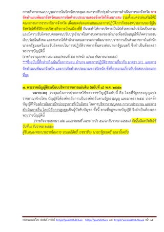 รวบรวมเผยแพรโดย ประพันธ เวารัมย http://pun2013.bth.cc http://pun9.bth.cc และ http://valrom2012.fix.gs หนา 42
การบริหารงานแบบบูรณาการในจังหวัดบรรลุผล สมควรปรับปรุงอํานาจการดําเนินการของจังหวัด การ
จัดทําแผนพัฒนาจังหวัดและการจัดทํางบประมาณของจังหวัดให้เหมาะสม รวมทั้งสมควรส่งเสริมให้มี
คณะกรรมการธรรมาธิบาลจังหวัด เพื่อสอดส่องและเสนอแนะการปฏิบัติภารกิจของหน่วยงานของรัฐใน
จังหวัดให้ใช้วิธีการบริหารกิจการบ้านเมืองที่ดี อันจะทําให้การบริหารเป็นไปด้วยความโปร่งใสเป็นธรรม
และมีความรับผิดชอบตลอดจนปรับปรุงอํานาจในทางปกครองของอําเภอเพื่อสนับสนุนให้เกิดความสงบ
เรียบร้อยในสังคม และสมควรให้สํานักงานคณะกรรมการพัฒนาระบบราชการเป็นส่วนราชการในสํานัก
นายกรัฐมนตรีและรับผิดชอบในการปฏิบัติราชการขึ้นตรงต่อนายกรัฐมนตรี จึงจําเป็นต้องตรา
พระราชบัญญัตินี้
(ราชกิจจานุเบกษา เล่ม ๑๒๔/ตอนที่ ๕๕ ก/หน้า ๑/๑๕ กันยายน ๒๕๕๐)
***ซึ่งฉบับนี้ที่กล่าวถึงเน้นเรื่องการมอบ อํานาจ และการปฏิบัติราชการเกี่ยวกับ มาตรา 3/1 และการ
จัดทําแผนพัฒนาจังหวัด และการจัดทํางบประมาณของจังหวัด ซึ่งที่อาจถามเกี่ยวกับข้อสอบบ่อยมาก
ที่สุด
7. พระราชบัญญัติระเบียบบริหารราชการแผ่นดิน (ฉบับที่ 8) พ.ศ. ๒๕53
หมายเหตุ เหตุผลในการประกาศใช้พระราชบัญญัติฉบับนี้ คือ โดยที่รัฐธรรมนูญแห่ง
ราชอาณาจักรไทย บัญญัติให้องค์กรอัยการเป็นองค์กรอื่นตามรัฐธรรมนูญ และมาตรา 255 วรรคห้า
บัญญัติให้องค์กรอัยการมีหน่วยธุรการที่เป็นอิสระ ในการบริหารงานบุคคล การงบประมาณ และการ
ดําเนินการอื่น โดยมีอัยการสูงสุดเป็นผู้บังคับบัญชา ทั้งนี้ ตามที่กฎหมายบัญญัติ จึงจําเป็นต้องตรา
พระราชบัญญัตินี้
(ราชกิจจานุเบกษา เล่ม 127/ตอนที่ 75ก/ หน้า 51/7 ธันวาคม 2553) ดังนั้นมีผลบังคับใช้
วันที่ 8 ธันวาคม 2553
ผู้รับสนองพระบรมราชโองการ นายอภิสิทธิ์ เวชชาชีวะ นายกรัฐมนตรี ขณะนั้นครับ
 