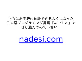 さらにお手軽に体験できるようになった
日本語プログラミング言語「なでしこ」で
ぜひ遊んでみて下さい！
nadesi.com
 