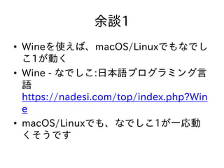 余談1
• Wineを使えば、macOS/Linuxでもなでし
こ1が動く
• Wine - なでしこ:日本語プログラミング言
語
https://nadesi.com/top/index.php?Win
e
• macOS/Linuxでも、なでしこ1が一応動
くそうです
 