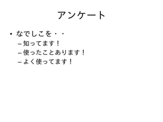 アンケート
• なでしこを・・
– 知ってます！
– 使ったことあります！
– よく使ってます！
 