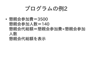 プログラムの例2
• 懇親会参加費＝3500
懇親会参加人数＝140
懇親会代総額＝懇親会参加費×懇親会参加
人数
懇親会代総額を表示
 