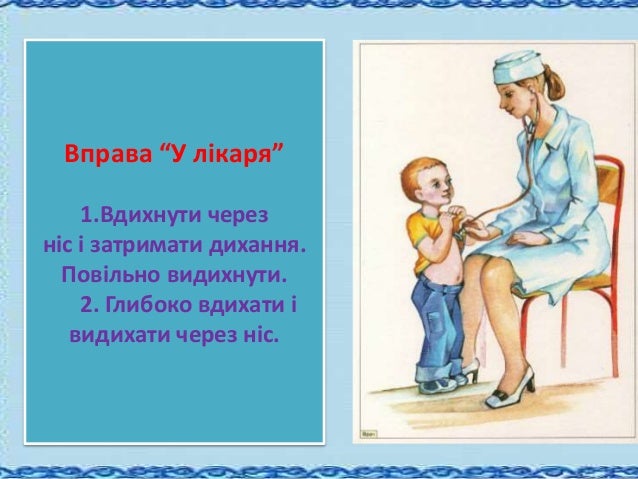 Ð’Ð¿Ñ€Ð°Ð²Ð° â€œÐ£ Ð»Ñ–ÐºÐ°Ñ€Ñâ€
1.Ð’Ð´Ð¸Ñ…Ð½ÑƒÑ‚Ð¸ Ñ‡ÐµÑ€ÐµÐ·
Ð½Ñ–Ñ Ñ– Ð·Ð°Ñ‚Ñ€Ð¸Ð¼Ð°Ñ‚Ð¸ Ð´Ð¸Ñ…Ð°Ð½Ð½Ñ.
ÐŸÐ¾Ð²Ñ–Ð»ÑŒÐ½Ð¾ Ð²Ð¸Ð´Ð¸Ñ…Ð½ÑƒÑ‚Ð¸.
2. Ð“Ð»Ð¸Ð±Ð¾ÐºÐ¾ Ð²Ð´Ð¸Ñ…Ð°Ñ‚Ð¸ Ñ–
Ð²Ð¸Ð´Ð¸Ñ…Ð°Ñ‚Ð¸ Ñ‡ÐµÑ€ÐµÐ· Ð½Ñ–Ñ.
 