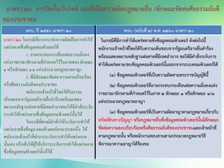 พรบ. ปี 2550 มาตรา 20 พรบ. (ฉบับที่ 2) พ.ศ. 2560 มาตรา 20
มาตรา ๒๐ ในกรณีที่การกระทาความผิดเป็นการทาให้
แพร่หลายซึ่งข้อมูลคอมพิวเตอร์ที่
1. อาจกระทบกระเทือนต่อความมั่นคง
แห่งราชอาณาจักรตามที่กาหนดไว้ในภาคสองลักษณะ
๑ หรือลักษณะ ๑/๑ แห่งประมวลกฎหมายอาญา
2. ที่มีลักษณะขัดต่อ ความสงบเรียบร้อย
หรือศีลธรรมอันดีของประชาชน
พนักงานเจ้าหน้าที่โดยได้รับความ
เห็นชอบจากรัฐมนตรีอาจยื่นคาร้องพร้อมแสดง
พยานหลักฐานต่อศาลที่มีเขตอานาจขอให้มีคาสั่งระงับ
การทาให้แพร่หลายซึ่งข้อมูลคอมพิวเตอร์นั้นได้
ในกรณีที่ศาลมีคาสั่งให้ระงับการทาให้
แพร่หลายซึ่งข้อมูลคอมพิวเตอร์ตามวรรคหนึ่ง ให้
พนักงานเจ้าหน้าที่ทาการระงับการทาให้แพร่หลาย
นั้นเอง หรือสั่งให้ผู้ให้บริการระงับการทาให้แพร่หลาย
ซึ่งข้อมูลคอมพิวเตอร์นั้นก็ได้
ในกรณีที่มีการทาให้แพร่หลายซึ่งข้อมูลคอมพิวเตอร์ ดังต่อไปนี้
พนักงานเจ้าหน้าที่โดยได้รับความเห็นชอบจากรัฐมนตรีอาจยื่นคาร้อง
พร้อมแสดงพยานหลักฐานต่อศาลที่มีเขตอานาจ ขอให้มีคาสั่งระงับการ
ทาให้แพร่หลาย/ลบข้อมูลคอมพิวเตอร์นั้นออกจากระบบคอมพิวเตอร์ได้
(1) ข้อมูลคอมพิวเตอร์ที่เป็นความผิดตามพระราชบัญญัตินี้
(2) ข้อมูลคอมพิวเตอร์ที่อาจกระทบกระเทือนต่อความมั่นคงแห่ง
ราชอาณาจักรตามที่กาหนดไว้ในภาค 2 ลักษณะ 1 หรือลักษณะ 1/1
แห่งประมวลกฎหมายอาญา
(3) ข้อมูลคอมพิวเตอร์ที่เป็นความผิดอาญาตามกฎหมายเกี่ยวกับ
ทรัพย์สินทางปัญญา หรือกฎหมายอื่นซึ่งข้อมูลคอมพิวเตอร์นั้นมีลักษณะ
ขัดต่อความสงบเรียบร้อยหรือศีลธรรมอันดีของประชาชนและเจ้าหน้าที่
ตามกฎหมายนั้น หรือพนักงานสอบสวนตามประมวลกฎหมายวิธี
พิจารณาความอาญาได้ร้องขอ
มาตรา 20 การปิดกั้นเว็บไซต์ และที่เป็นความผิดกฎหมายอื่น /ลักษณะขัดต่อศีลธรรมอันดี
ของประชาชน
 