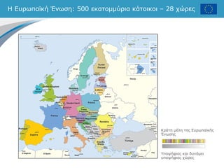 Η Ευρωπαϊκή Ένωση: 500 εκατομμύρια κάτοικοι – 28 χώρες
Κράτη μέλη της Ευρωπαϊκής
Ένωσης
Υποψήφιες και δυνάμει
υποψήφιες χώρες
 