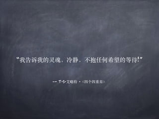 –- T·S·艾略特 ·《四个四重奏》
“我告诉我的灵魂，冷静，不抱任何希望的等待!”
 