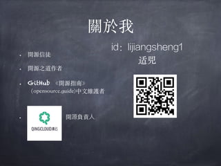 關於我
• 開源信徒
• 開源之道作者
• GitHub 《開源指南》
（opensource.guide)中⽂維護者
• 開源負責人
id：lijiangsheng1
适兕
 