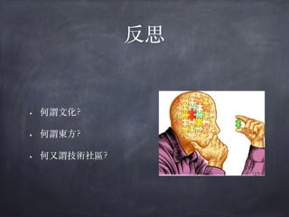 反思
• 何謂⽂化？
• 何謂東⽅？
• 何又謂技術社區？
 