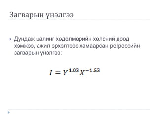 Загварын үнэлгээ
 Дундаж цалинг хөдөлмөрийн хөлсний доод
хэмжээ, ажил эрхэлтээс хамаарсан регрессийн
загварын үнэлгээ:
 