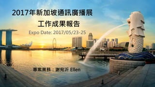 2017年新加坡通訊廣播展
工作成果報告
專案業務：謝宛沂 Ellen
Expo Date: 2017/05/23-25
 