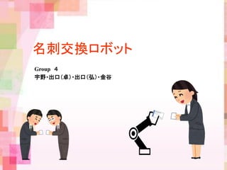 名刺交換ロボット
Group ４
宇野・出口（卓）・出口（弘）・金谷
 