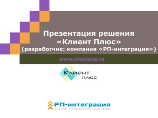 LOGO
Презентация решения
«Клиент Плюс»
(разработчик: компания «РП-интеграция»)
www.clientplus.ru
 