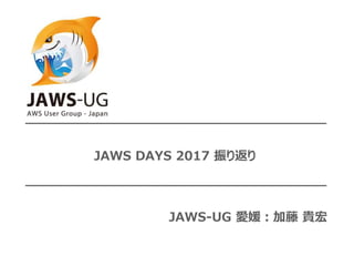 JAWS DAYS 2017 振り返り
JAWS-UG 愛媛：加藤 貴宏
 