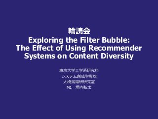 輪読会
Exploring the Filter Bubble:
The Effect of Using Recommender
Systems on Content Diversity
東京大学工学系研究科
システム創成学専攻
大橋鳥海研研究室
M1 垣内弘太
 