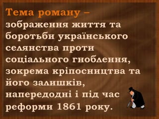 Тема роману –
зображення життя та
боротьби українського
селянства проти
соціального гноблення,
зокрема кріпосництва та
його залишків,
напередодні і під час
реформи 1861 року.
 