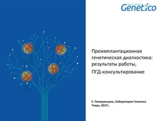Преимплантационная
генетическая диагностика:
результаты работы,
ПГД-консультирование
Е. Померанцева, Лаборатория Генетико
Тверь, 2017г.
 