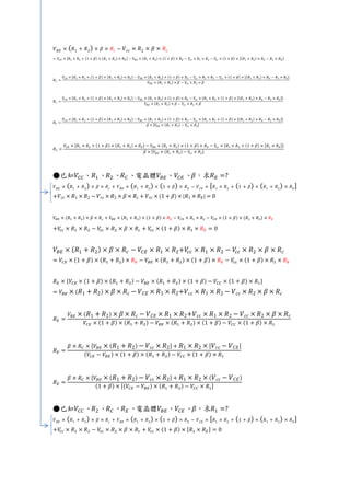 𝑉 𝐵𝐸 × ( 𝑅1 + 𝑅2) × 𝛽 × 𝑅 𝑐 − 𝑉 𝑐𝑐 × 𝑅2 × 𝛽 × 𝑅 𝑐
= 𝑉𝐶𝐸 × ,𝑅1 × 𝑅2 + (1 + 𝛽) × (𝑅1 + 𝑅2) × 𝑅 𝐸- − 𝑉𝐵𝐸 × (𝑅1 + 𝑅2) × (1 + 𝛽) × 𝑅 𝐸 − 𝑉𝑐𝑐 × 𝑅1 × 𝑅2 − 𝑉𝑐𝑐 × (1 + 𝛽) × ,(𝑅1 + 𝑅2) × 𝑅 𝐸 − 𝑅2 × 𝑅 𝐸-
𝑅 𝐶 =
𝑉𝐶𝐸 × ,𝑅1 × 𝑅2 + (1 + 𝛽) × (𝑅1 + 𝑅2) × 𝑅 𝐸- − 𝑉𝐵𝐸 × (𝑅1 + 𝑅2) × (1 + 𝛽) × 𝑅 𝐸 − 𝑉𝑐𝑐 × 𝑅1 × 𝑅2 − 𝑉𝑐𝑐 × (1 + 𝛽) × ,(𝑅1 + 𝑅2) × 𝑅 𝐸 − 𝑅2 × 𝑅 𝐸-
𝑉𝐵𝐸 × (𝑅1 + 𝑅2) × 𝛽 − 𝑉𝑐𝑐 × 𝑅2 × 𝛽
𝑅 𝐶 =
𝑉𝐶𝐸 × ,𝑅1 × 𝑅2 + (1 + 𝛽) × (𝑅1 + 𝑅2) × 𝑅 𝐸- − 𝑉𝐵𝐸 × (𝑅1 + 𝑅2) × (1 + 𝛽) × 𝑅 𝐸 − 𝑉𝑐𝑐 × *𝑅1 × 𝑅2 + (1 + 𝛽) × ,(𝑅1 + 𝑅2) × 𝑅 𝐸 − 𝑅2 × 𝑅 𝐸-+
𝑉𝐵𝐸 × (𝑅1 + 𝑅2) × 𝛽 − 𝑉𝑐𝑐 × 𝑅2 × 𝛽
𝑅 𝐶 =
𝑉𝐶𝐸 × ,𝑅1 × 𝑅2 + (1 + 𝛽) × (𝑅1 + 𝑅2) × 𝑅 𝐸- − 𝑉𝐵𝐸 × (𝑅1 + 𝑅2) × (1 + 𝛽) × 𝑅 𝐸 − 𝑉𝑐𝑐 × *𝑅1 × 𝑅2 + (1 + 𝛽) × ,(𝑅1 + 𝑅2) × 𝑅 𝐸 − 𝑅2 × 𝑅 𝐸-+
𝛽 × ,𝑉𝐵𝐸 × (𝑅1 + 𝑅2) − 𝑉𝑐𝑐 × 𝑅2-
𝑅 𝐶 =
𝑉𝐶𝐸 × ,𝑅1 × 𝑅2 + (1 + 𝛽) × (𝑅1 + 𝑅2) × 𝑅 𝐸- − 𝑉𝐵𝐸 × (𝑅1 + 𝑅2) × (1 + 𝛽) × 𝑅 𝐸 − 𝑉𝑐𝑐 × *𝑅1 × 𝑅2 + (1 + 𝛽) × ,𝑅1 × 𝑅 𝐸-+
𝛽 × ,𝑉𝐵𝐸 × (𝑅1 + 𝑅2) − 𝑉𝑐𝑐 × 𝑅2-
●已知𝑉𝐶𝐶、𝑅1、 𝑅2、 𝑅 𝐶、電晶體𝑉𝐵𝐸、𝑉𝐶𝐸、 𝛽，求𝑅 𝐸 =?
𝑉 𝐵𝐸 × ( 𝑅1 + 𝑅2
) × 𝛽 × 𝑅 𝑐 + 𝑉 𝐵𝐸 × ( 𝑅1 + 𝑅2
) × (1 + 𝛽) × 𝑅 𝐸 − 𝑉 𝐶𝐸 × , 𝑅1 × 𝑅2 + (1 + 𝛽) × ( 𝑅1 + 𝑅2
) × 𝑅 𝐸
-
+𝑉 𝑐𝑐 × 𝑅1 × 𝑅2 − 𝑉 𝑐𝑐 × 𝑅2 × 𝛽 × 𝑅 𝑐 + 𝑉 𝑐𝑐 × (1 + 𝛽) × , 𝑅1 × 𝑅 𝐸- = 0
𝑉𝐵𝐸 × (𝑅1 + 𝑅2) × 𝛽 × 𝑅 𝑐 + 𝑉𝐵𝐸 × (𝑅1 + 𝑅2) × (1 + 𝛽) × 𝑅 𝐸 − 𝑉𝐶𝐸 × 𝑅1 × 𝑅2 − 𝑉𝐶𝐸 × (1 + 𝛽) × (𝑅1 + 𝑅2) × 𝑅 𝐸
+𝑉𝑐𝑐 × 𝑅1 × 𝑅2 − 𝑉𝑐𝑐 × 𝑅2 × 𝛽 × 𝑅 𝑐 + 𝑉𝑐𝑐 × (1 + 𝛽) × 𝑅1 × 𝑅 𝐸 = 0
𝑉𝐵𝐸 × (𝑅1 + 𝑅2) × 𝛽 × 𝑅 𝑐 − 𝑉𝐶𝐸 × 𝑅1 × 𝑅2+𝑉𝑐𝑐 × 𝑅1 × 𝑅2 − 𝑉𝑐𝑐 × 𝑅2 × 𝛽 × 𝑅 𝑐
= 𝑉𝐶𝐸 × (1 + 𝛽) × (𝑅1 + 𝑅2) × 𝑅 𝐸 − 𝑉𝐵𝐸 × (𝑅1 + 𝑅2) × (1 + 𝛽) × 𝑅 𝐸 − 𝑉𝑐𝑐 × (1 + 𝛽) × 𝑅1 × 𝑅 𝐸
𝑅 𝐸 × *𝑉𝐶𝐸 × (1 + 𝛽) × (𝑅1 + 𝑅2) − 𝑉𝐵𝐸 × (𝑅1 + 𝑅2) × (1 + 𝛽) − 𝑉𝐶𝐶 × (1 + 𝛽) × 𝑅1+
= 𝑉𝐵𝐸 × ( 𝑅1 + 𝑅2) × 𝛽 × 𝑅 𝑐 − 𝑉 𝐶𝐸 × 𝑅1 × 𝑅2+𝑉 𝑐𝑐 × 𝑅1 × 𝑅2 − 𝑉 𝑐𝑐 × 𝑅2 × 𝛽 × 𝑅 𝑐
𝑅 𝐸 =
𝑉𝐵𝐸 × ( 𝑅1 + 𝑅2) × 𝛽 × 𝑅 𝑐 − 𝑉 𝐶𝐸 × 𝑅1 × 𝑅2+𝑉 𝑐𝑐 × 𝑅1 × 𝑅2 − 𝑉 𝑐𝑐 × 𝑅2 × 𝛽 × 𝑅 𝑐
𝑉𝐶𝐸 × (1 + 𝛽) × (𝑅1 + 𝑅2) − 𝑉𝐵𝐸 × (𝑅1 + 𝑅2) × (1 + 𝛽) − 𝑉𝐶𝐶 × (1 + 𝛽) × 𝑅1
𝑅 𝐸 =
𝛽 × 𝑅 𝐶 × ,𝑉𝐵𝐸 × ( 𝑅1 + 𝑅2) − 𝑉 𝑐𝑐 × 𝑅2- + 𝑅1 × 𝑅2 × , 𝑉 𝑐𝑐 − 𝑉 𝐶𝐸-
(𝑉𝐶𝐸 − 𝑉𝐵𝐸) × (1 + 𝛽) × (𝑅1 + 𝑅2) − 𝑉𝐶𝐶 × (1 + 𝛽) × 𝑅1
𝑅 𝐸 =
𝛽 × 𝑅 𝐶 × ,𝑉𝐵𝐸 × ( 𝑅1 + 𝑅2) − 𝑉 𝑐𝑐 × 𝑅2- + 𝑅1 × 𝑅2 × ( 𝑉 𝑐𝑐 − 𝑉 𝐶𝐸)
(1 + 𝛽) × ,(𝑉𝐶𝐸 − 𝑉𝐵𝐸) × (𝑅1 + 𝑅2) − 𝑉𝐶𝐶 × 𝑅1-
●已知𝑉𝐶𝐶、 𝑅2、 𝑅 𝐶、 𝑅 𝐸、電晶體𝑉𝐵𝐸、𝑉𝐶𝐸、 𝛽，求𝑅1 =?
𝑉 𝐵𝐸 × ( 𝑅1 + 𝑅2
) × 𝛽 × 𝑅 𝑐 + 𝑉 𝐵𝐸 × ( 𝑅1 + 𝑅2
) × (1 + 𝛽) × 𝑅 𝐸 − 𝑉 𝐶𝐸 × , 𝑅1 × 𝑅2 + (1 + 𝛽) × ( 𝑅1 + 𝑅2
) × 𝑅 𝐸
-
+𝑉𝑐𝑐 × 𝑅1 × 𝑅2 − 𝑉𝑐𝑐 × 𝑅2 × 𝛽 × 𝑅 𝑐 + 𝑉𝑐𝑐 × (1 + 𝛽) × ,𝑅1 × 𝑅 𝐸- = 0
 