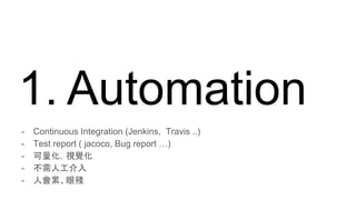 1. Automation
- Continuous Integration (Jenkins, Travis ..)
- Test report ( jacoco, Bug report …)
- 可量化，視覺化
- 不需人工介入
- 人會累、眼殘
 