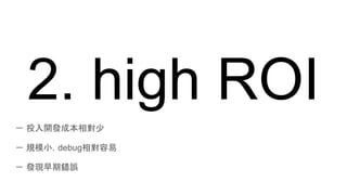 2. high ROI
－ 投入開發成本相對少
－ 規模小，debug相對容易
－ 發現早期錯誤
 