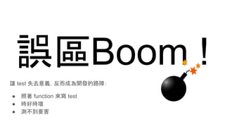 誤區Boom !
讓 test 失去意義，反而成為開發的路障：
● 照著 function 來寫 test
● 時好時壞
● 測不到要害
 