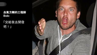 血氣方剛的工程師
Bob:
「交給我去開發
吧！」
 